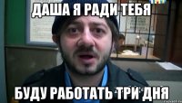 Даша я ради тебя Буду работать три дня