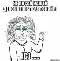 не писай наЩей девочке!!! блеаТ токой!!! (с) .....