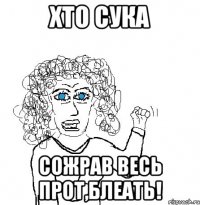 Хто сука сожрав весь прот,блеать!