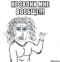 Не звони мне вообще!!! 