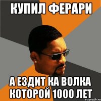 купил ферари а ездит ка волка которой 1000 лет