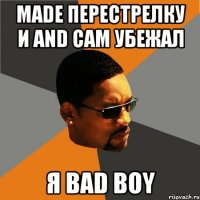 MADE ПЕРЕСТРЕЛКУ И AND САМ УБЕЖАЛ Я BAD BOY