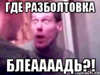 Где разболтовка блеаааадь?!