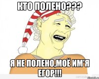 Кто полено??? я не полено,моё им'я Егор!!!