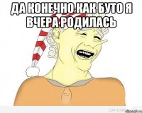 да конечно как буто Я вчера родилась 