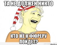 та не должен никто кто же к фюреру пойдет?