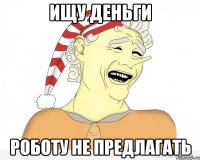 ИЩУ ДЕНЬГИ РОБОТУ НЕ ПРЕДЛАГАТЬ