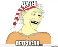 Да ты петросян...