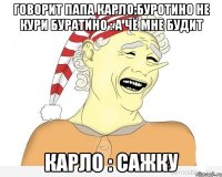 говорит папа карло:буротино не кури буратино : а чё мне будит карло : сажку