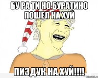 БУ РА ТИ НО БУРАТИНО ПОШЕЛ НА ХУЙ ПИЗДУК НА ХУЙ!!!!