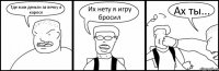 Где мои деньги за вечку в каросе Их нету я игру бросил Ах ты...