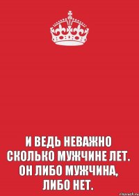    И ведь неважно сколько мужчине лет. Он либо мужчина, либо нет.