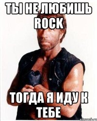 ТЫ НЕ ЛЮБИШЬ ROCK ТОГДА Я ИДУ К ТЕБЕ