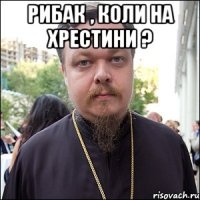 Рибак , коли на хрестини ? 