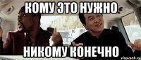 Кому это нужно Никому конечно