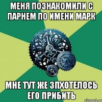 меня познакомили с парнем по имени марк мне тут же зпхотелось его прибить