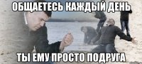 Общаетесь каждый день Ты ему просто подруга