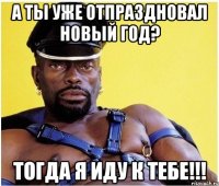 А ТЫ УЖЕ ОТПРАЗДНОВАЛ НОВЫЙ ГОД? Тогда я иду к тебе!!!