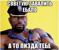 советую завалить ебало а то пизда тебе