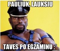 Pauliuk, lauksiu taves po egzaminu :*