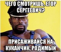 Чего смотришь, Егор Сергеевич? Присаживайся на куканчик, родимый