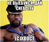 не выебуйся, дай сигарету (с)ХВОСТ