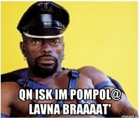  Qn isk im pompol@ lavna braaaat'