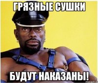 Грязные сушки будут наказаны!