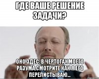 где ваше решение задачи? оно здес, в чертогах моего разума.смотрите как я его перелистываю...