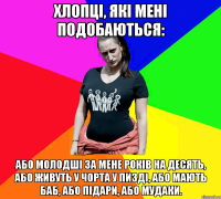 Хлопці, які мені подобаються: або молодші за мене років на десять, або живуть у чорта у пизді, або мають баб, або підари, або мудаки.