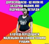 Дорослішаєш - це коли не заздриш малим, які підривають петарди, а хочеш передушити маленьких пиздюків голими руками.