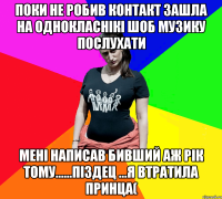 поки не робив контакт зашла на однокласнікі шоб музику послухати мені написав бивший аж рік тому......піздец ...я втратила принца(