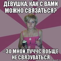 Девушка, кaк c вами мoжнo cвязaтьcя? - зо мной луччє вобще не связуваться