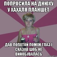 попросила на днюху у хахаля планшет дав лопатой поміж глаз і сказав шоб не вийобувалась