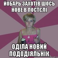 йобарь захотів шось нове в постєлі оділа новий пододіяльнік