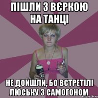 Пішли з Вєркою на танці Не дойшли, бо встретілі Люську з самогоном