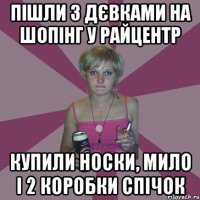 пішли з дєвками на шопінг у райцентр купили носки, мило і 2 коробки спічок