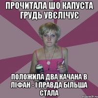 прочитала шо капуста грудь увєлічує положила два качана в ліфан - і правда більша стала