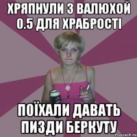 хряпнули з валюхой 0.5 для храбрості поїхали давать пизди беркуту