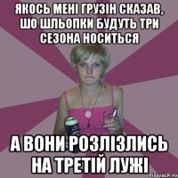 Якось мені грузін сказав, шо шльопки будуть три сезона носиться а вони розлізлись на третій лужі