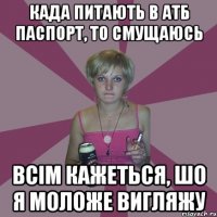 када питають в АТБ паспорт, то смущаюсь всім кажеться, шо я моложе вигляжу