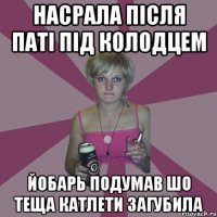 насрала після паті під колодцем Йобарь подумав шо теща катлети загубила