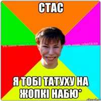 Стас Я тобі татуху на жопкі набю*