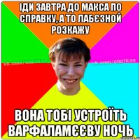 іди завтра до Макса по справку, а то Лабєзной розкажу вона тобі устроїть Варфаламєєву ночь