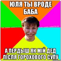 Юля ты вроде баба а пердыш як мій дед після горохового супу