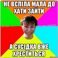 не вспіла мала до хати зайти а сусідка вже хреститься