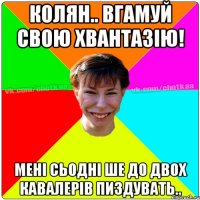 Колян.. вгамуй свою хвантазію! мені сьодні ше до двох КавАлерів пиздувать..