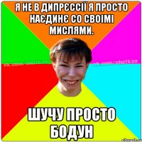 я не в дипрєссії я просто наєдинє со своімі мислями. шучу просто бодун