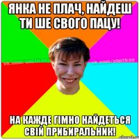 Янка не плач, найдеш ти ше свого пацу! на кажде гімно найдеться свій прибиральник!