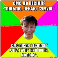 СМС до весiлля :"Люблю, чекаю, сумую". СМС пiсля весiлля:" Хлiб,туалетний папiр, молоко".